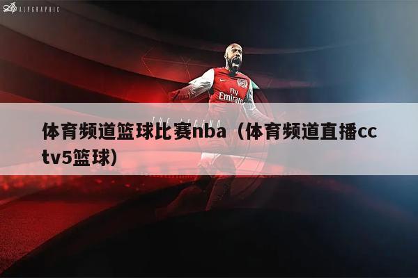 体育频道篮球比赛nba（体育频道直播cctv5篮球）