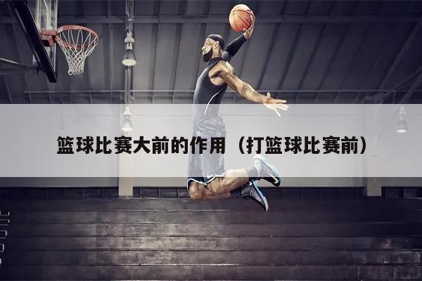 篮球比赛大前的作用（打篮球比赛前）