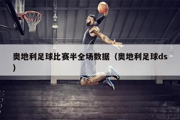 奥地利足球比赛半全场数据（奥地利足球ds）