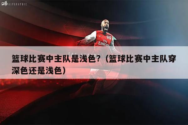 篮球比赛中主队是浅色?（篮球比赛中主队穿深色还是浅色）