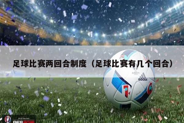 足球比赛两回合制度（足球比赛有几个回合）