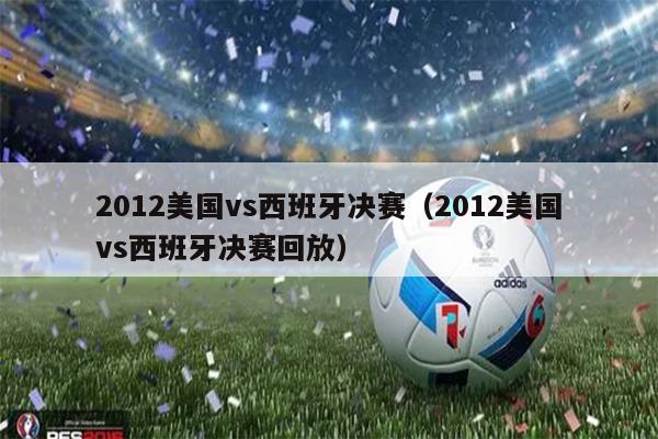 2012美国vs西班牙决赛（2012美国vs西班牙决赛回放）