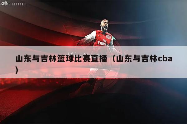 山东与吉林篮球比赛直播（山东与吉林cba）