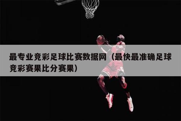 最专业竞彩足球比赛数据网（最快最准确足球竞彩赛果比分赛果）
