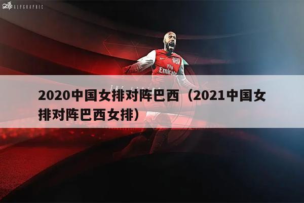 2020中国女排对阵巴西（2021中国女排对阵巴西女排）