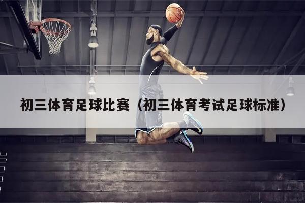 初三体育足球比赛（初三体育考试足球标准）