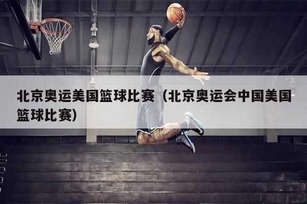 北京奥运美国篮球比赛（北京奥运会中国美国篮球比赛）