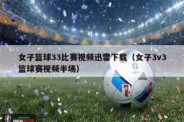女子篮球33比赛视频迅雷下载（女子3v3篮球赛视频半场）