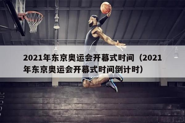 2021年东京奥运会开幕式时间（2021年东京奥运会开幕式时间倒计时）