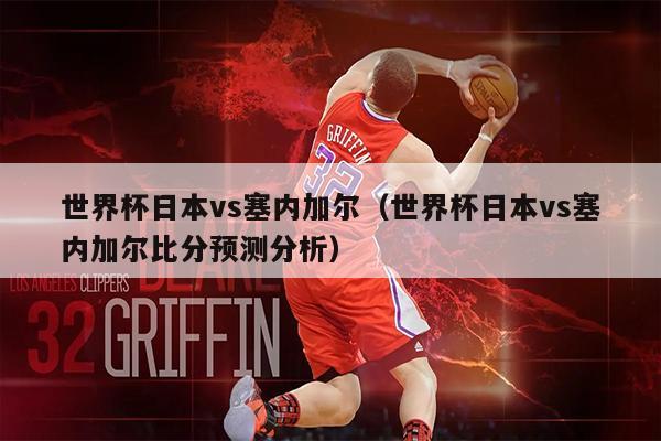 世界杯日本vs塞内加尔（世界杯日本vs塞内加尔比分预测分析）