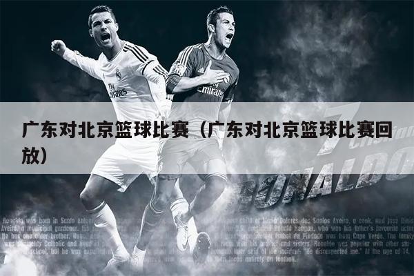 广东对北京篮球比赛（广东对北京篮球比赛回放）
