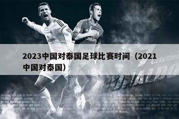 2023中国对泰国足球比赛时间（2021中国对泰国）
