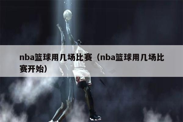 nba篮球用几场比赛（nba篮球用几场比赛开始）
