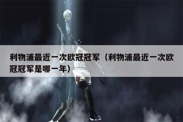 利物浦最近一次欧冠冠军（利物浦最近一次欧冠冠军是哪一年）