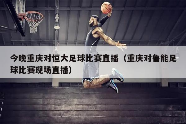 今晚重庆对恒大足球比赛直播（重庆对鲁能足球比赛现场直播）