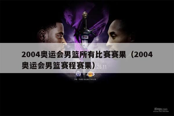 2004奥运会男篮所有比赛赛果（2004奥运会男篮赛程赛果）