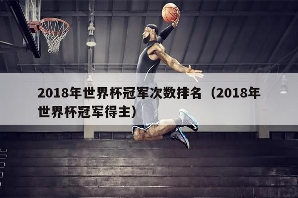 2018年世界杯冠军次数排名（2018年世界杯冠军得主）