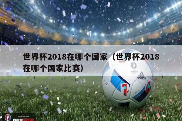 世界杯2018在哪个国家（世界杯2018在哪个国家比赛）