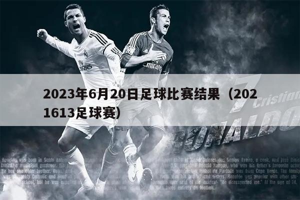 2023年6月20日足球比赛结果（2021613足球赛）
