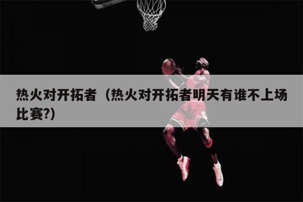 热火对开拓者（热火对开拓者明天有谁不上场比赛?）