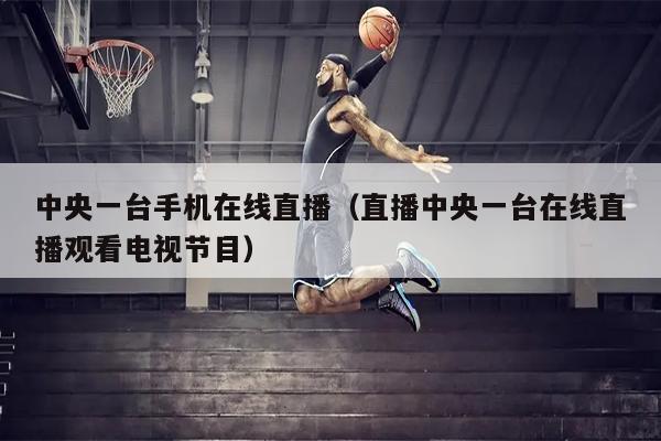 中央一台手机在线直播（直播中央一台在线直播观看电视节目）