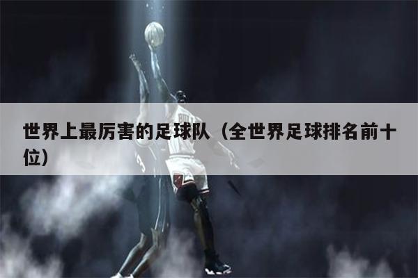 世界上最厉害的足球队（全世界足球排名前十位）
