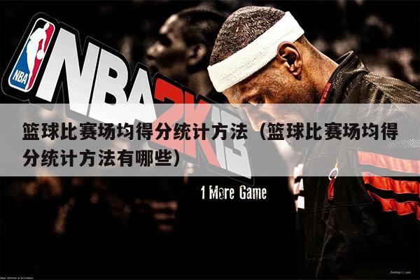 篮球比赛场均得分统计方法（篮球比赛场均得分统计方法有哪些）
