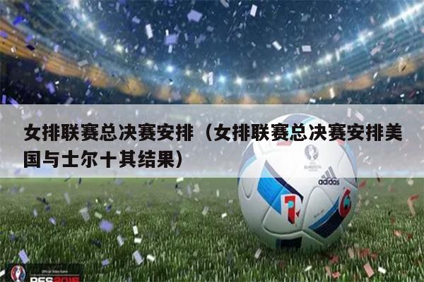 女排联赛总决赛安排（女排联赛总决赛安排美国与士尔十其结果）