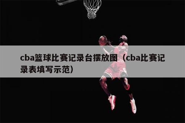cba篮球比赛记录台摆放图（cba比赛记录表填写示范）
