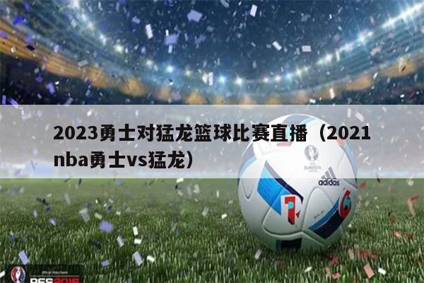 2023勇士对猛龙篮球比赛直播（2021nba勇士vs猛龙）
