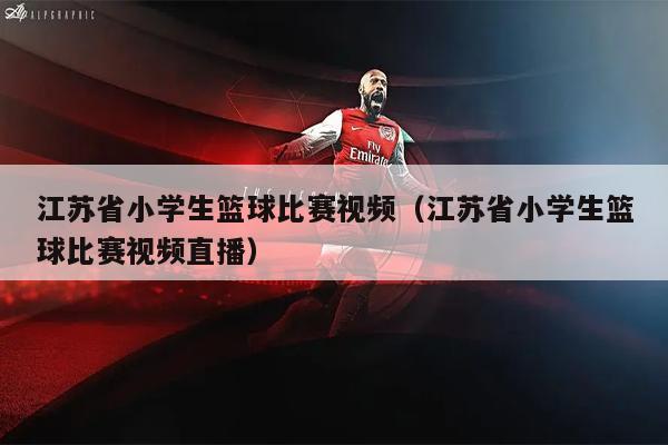 江苏省小学生篮球比赛视频（江苏省小学生篮球比赛视频直播）