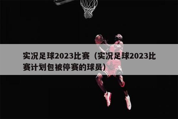 实况足球2023比赛（实况足球2023比赛计划包被停赛的球员）