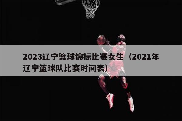 2023辽宁篮球锦标比赛女生（2021年辽宁篮球队比赛时间表）