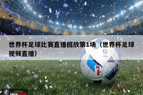 世界杯足球比赛直播回放第1场（世界杯足球视频直播）