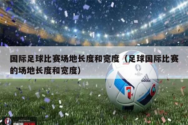 国际足球比赛场地长度和宽度（足球国际比赛的场地长度和宽度）