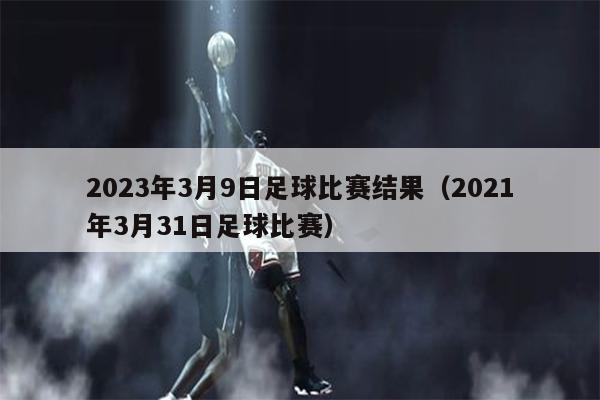 2023年3月9日足球比赛结果（2021年3月31日足球比赛）