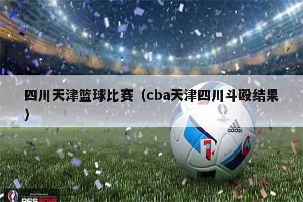 四川天津篮球比赛（cba天津四川斗殴结果）