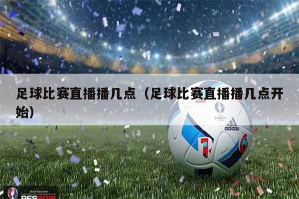 足球比赛直播播几点（足球比赛直播播几点开始）