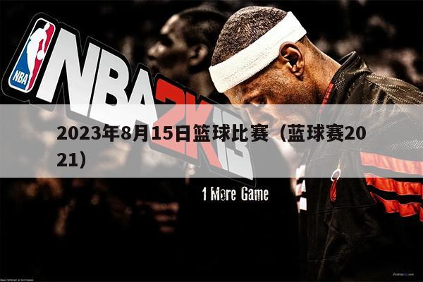 2023年8月15日篮球比赛（蓝球赛2021）