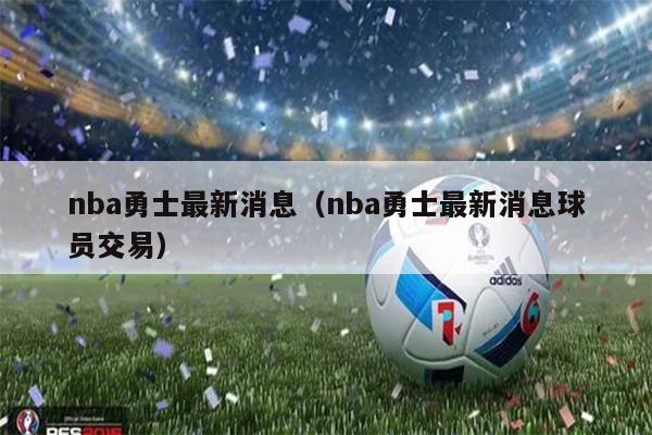 nba勇士最新消息（nba勇士最新消息球员交易）