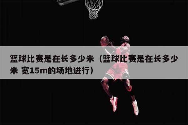 篮球比赛是在长多少米（篮球比赛是在长多少米 宽15m的场地进行）