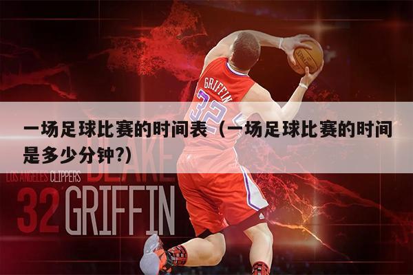 一场足球比赛的时间表（一场足球比赛的时间是多少分钟?）