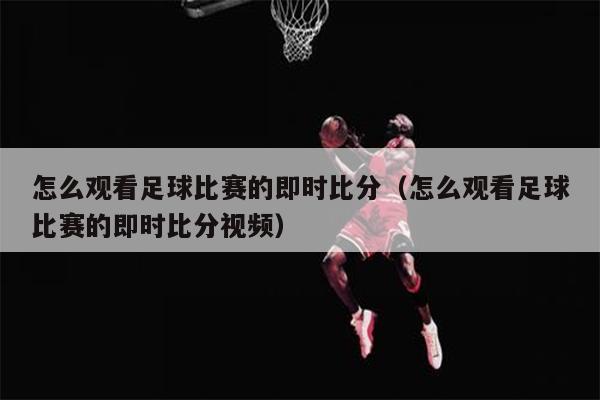 怎么观看足球比赛的即时比分（怎么观看足球比赛的即时比分视频）