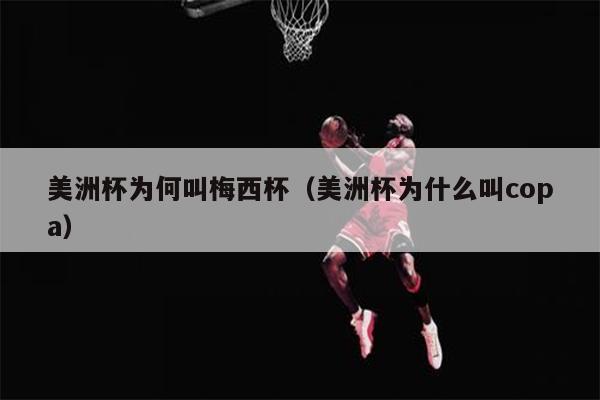美洲杯为何叫梅西杯（美洲杯为什么叫copa）