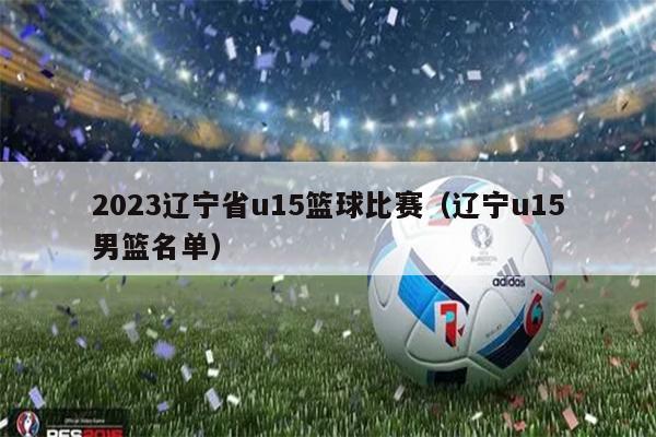 2023辽宁省u15篮球比赛（辽宁u15男篮名单）