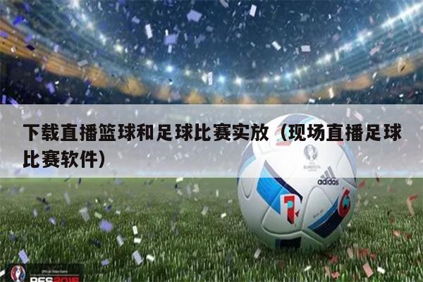 下载直播篮球和足球比赛实放（现场直播足球比赛软件）