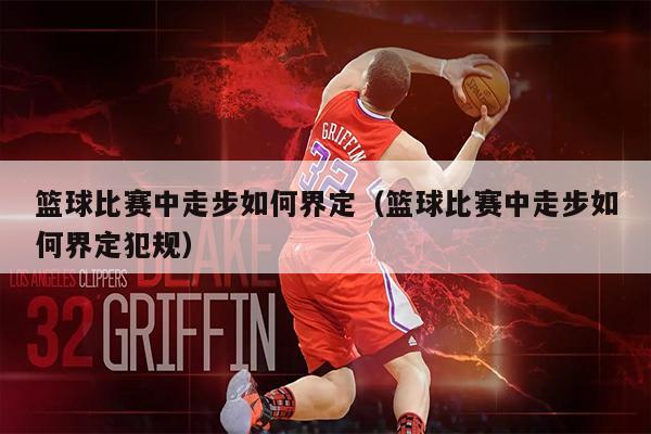 篮球比赛中走步如何界定（篮球比赛中走步如何界定犯规）