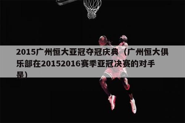 2015广州恒大亚冠夺冠庆典（广州恒大俱乐部在20152016赛季亚冠决赛的对手是）
