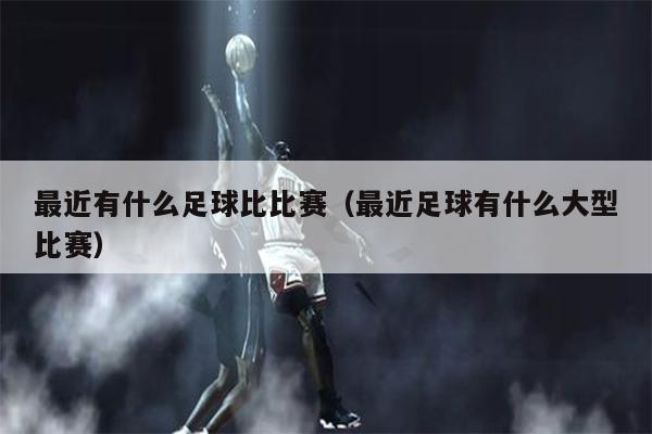最近有什么足球比比赛（最近足球有什么大型比赛）