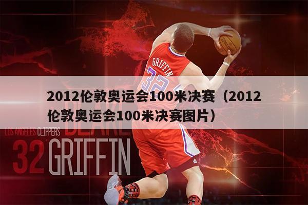 2012伦敦奥运会100米决赛（2012伦敦奥运会100米决赛图片）